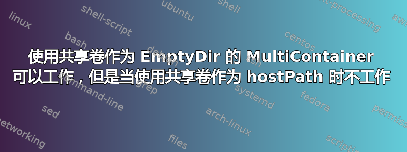 使用共享卷作为 EmptyDir 的 MultiContainer 可以工作，但是当使用共享卷作为 hostPath 时不工作