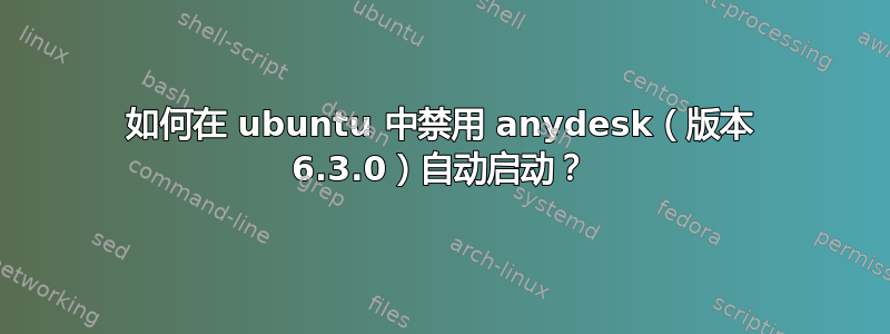 如何在 ubuntu 中禁用 anydesk（版本 6.3.0）自动启动？