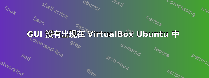 GUI 没有出现在 VirtualBox Ubuntu 中