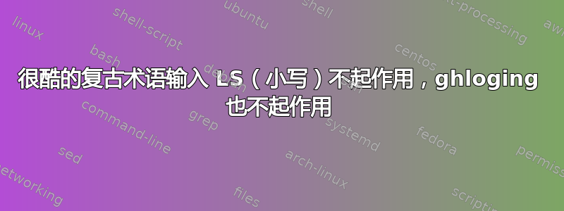 很酷的复古术语输入 LS（小写）不起作用，ghloging 也不起作用