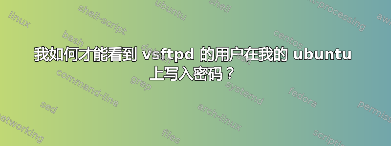 我如何才能看到 vsftpd 的用户在我的 ubuntu 上写入密码？