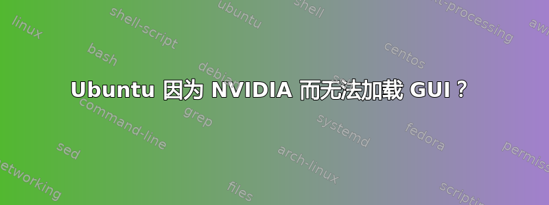 Ubuntu 因为 NVIDIA 而无法加载 GUI？