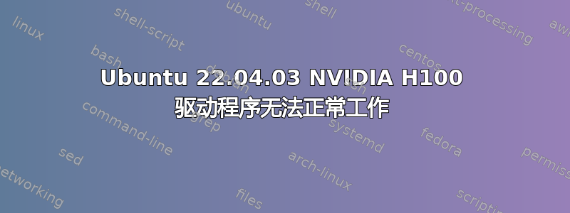 Ubuntu 22.04.03 NVIDIA H100 驱动程序无法正常工作