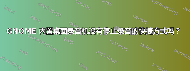 GNOME 内置桌面录音机没有停止录音的快捷方式吗？