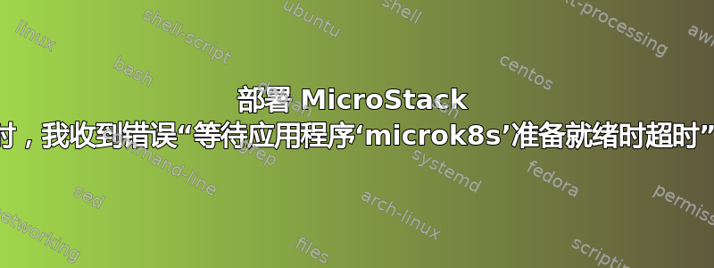 部署 MicroStack 时，我收到错误“等待应用程序‘microk8s’准备就绪时超时”