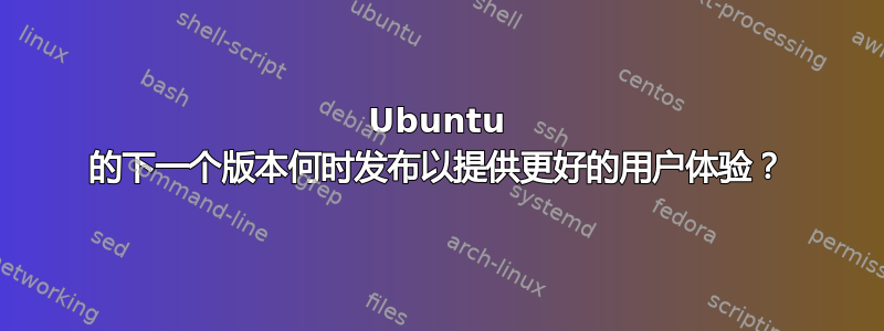 Ubuntu 的下一个版本何时发布以提供更好的用户体验？