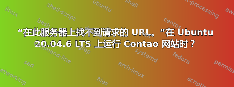 “在此服务器上找不到请求的 URL。”在 Ubuntu 20.04.6 LTS 上运行 Contao 网站时？