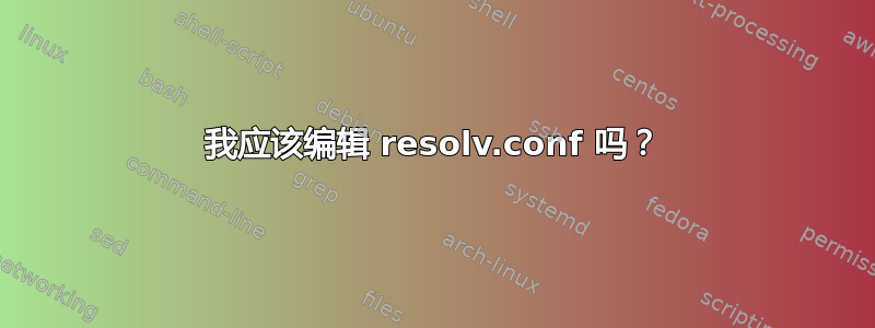 我应该编辑 resolv.conf 吗？