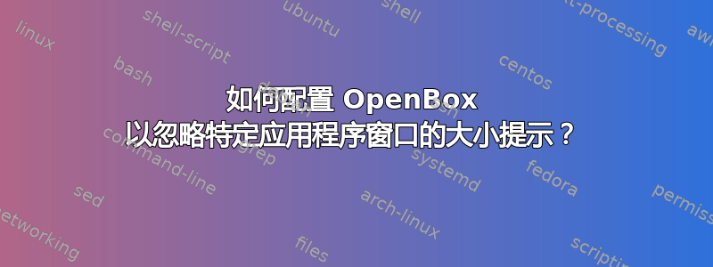 如何配置 OpenBox 以忽略特定应用程序窗口的大小提示？