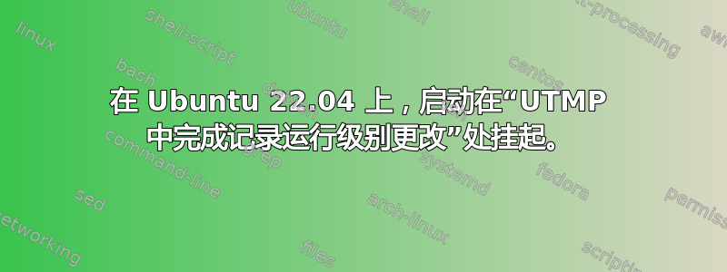 在 Ubuntu 22.04 上，启动在“UTMP 中完成记录运行级别更改”处挂起。