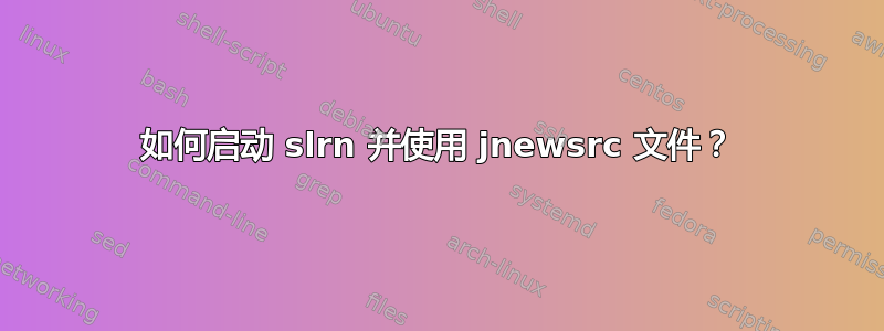 如何启动 slrn 并使用 jnewsrc 文件？