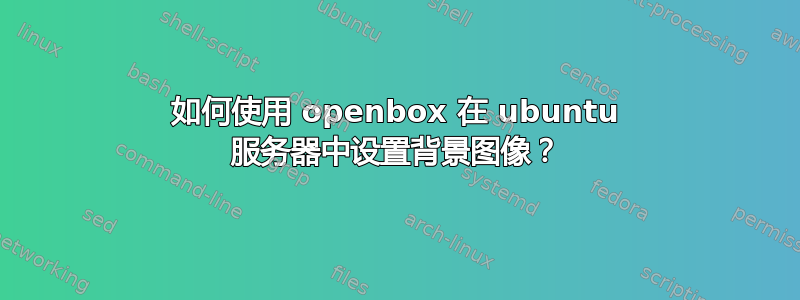 如何使用 openbox 在 ubuntu 服务器中设置背景图像？