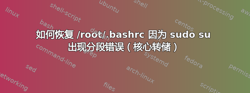 如何恢复 /root/.bashrc 因为 sudo su 出现分段错误（核心转储）