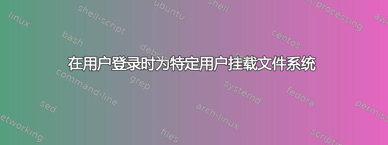 在用户登录时为特定用户挂载文件系统