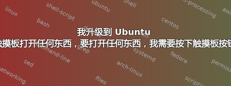 我升级到 Ubuntu 23.10，现在，我无法用触摸板打开任何东西，要打开任何东西，我需要按下触摸板按钮才能工作，我该怎么办？