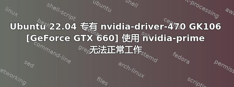 Ubuntu 22.04 专有 nvidia-driver-470 GK106 [GeForce GTX 660] 使用 nvidia-prime 无法正常工作