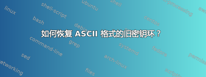 如何恢复 ASCII 格式的旧密钥环？