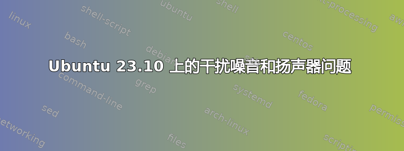 Ubuntu 23.10 上的干扰噪音和扬声器问题