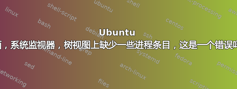 Ubuntu 桌面，系统监视器，树视图上缺少一些进程条目，这是一个错误吗？
