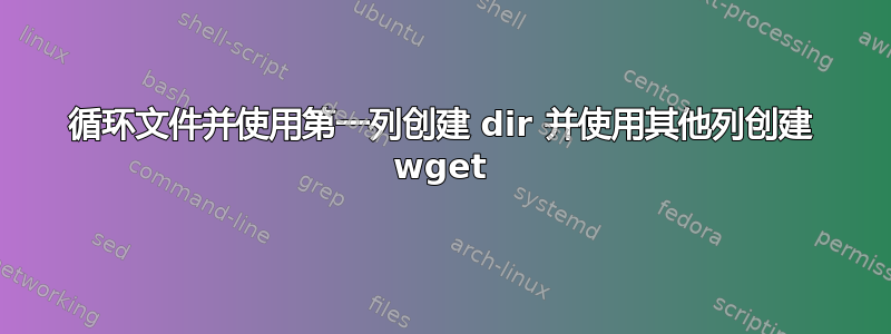 循环文件并使用第一列创建 dir 并使用其他列创建 wget