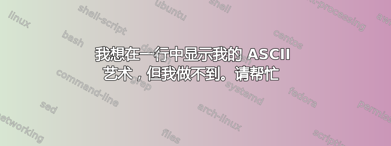 我想在一行中显示我的 ASCII 艺术，但我做不到。请帮忙 