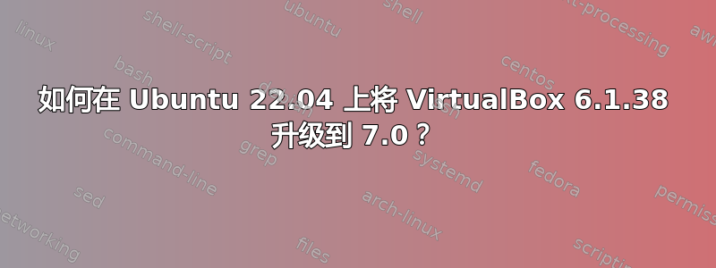 如何在 Ubuntu 22.04 上将 VirtualBox 6.1.38 升级到 7.0？