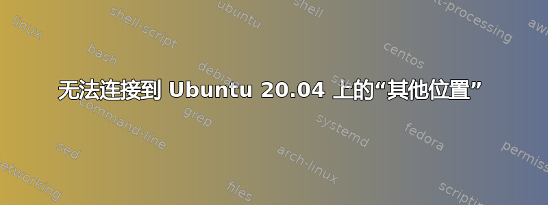 无法连接到 Ubuntu 20.04 上的“其他位置”