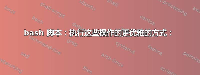 bash 脚本：执行这些操作的更优雅的方式：