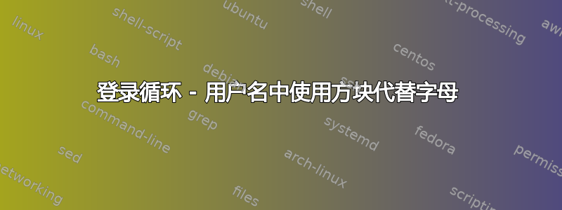 登录循环 - 用户名中使用方块代替字母