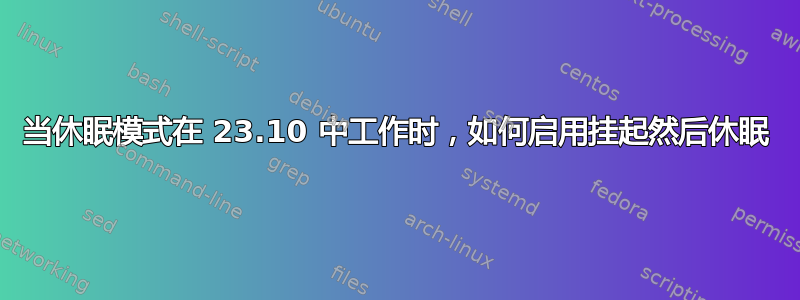 当休眠模式在 23.10 中工作时，如何启用挂起然后休眠