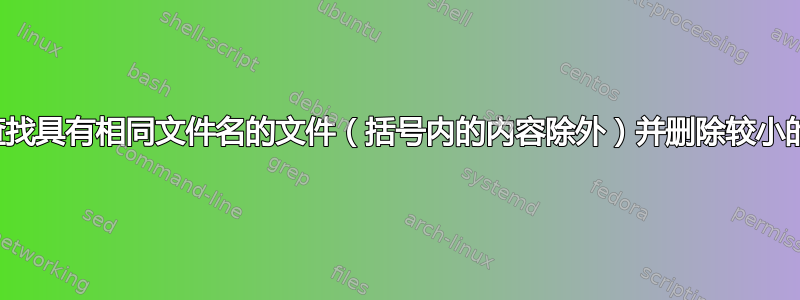 帮助查找具有相同文件名的文件（括号内的内容除外）并删除较小的文件