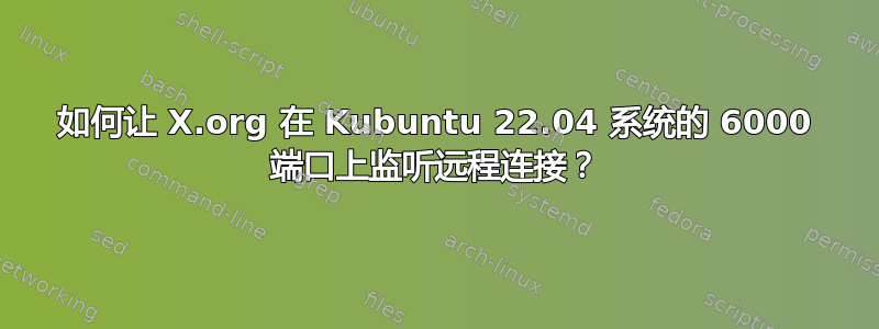 如何让 X.org 在 Kubuntu 22.04 系统的 6000 端口上监听远程连接？