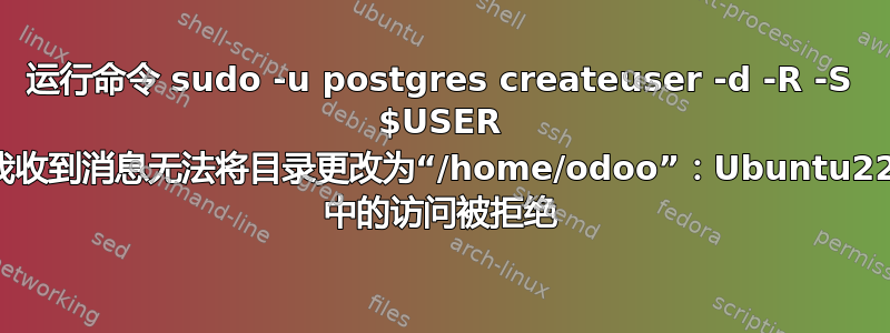 运行命令 sudo -u postgres createuser -d -R -S $USER 我收到消息无法将目录更改为“/home/odoo”：Ubuntu22 中的访问被拒绝