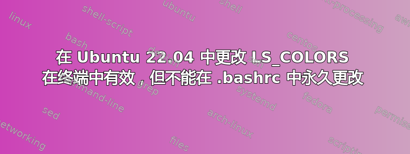 在 Ubuntu 22.04 中更改 LS_COLORS 在终端中有效，但不能在 .bashrc 中永久更改