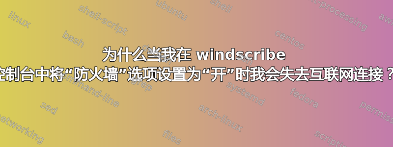 为什么当我在 windscribe 控制台中将“防火墙”选项设置为“开”时我会失去互联网连接？