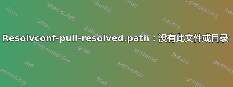 Resolvconf-pull-resolved.path：没有此文件或目录