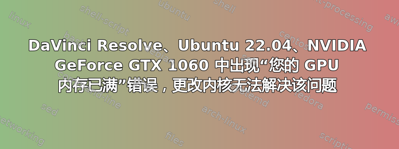 DaVinci Resolve、Ubuntu 22.04、NVIDIA GeForce GTX 1060 中出现“您的 GPU 内存已满”错误，更改内核无法解决该问题