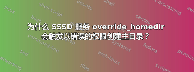 为什么 SSSD 服务 override_homedir 会触发以错误的权限创建主目录？