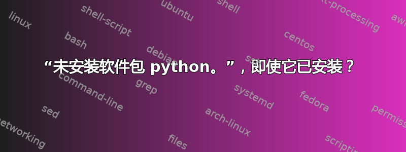 “未安装软件包 python。”，即使它已安装？