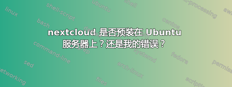 nextcloud 是否预装在 Ubuntu 服务器上？还是我的错误？