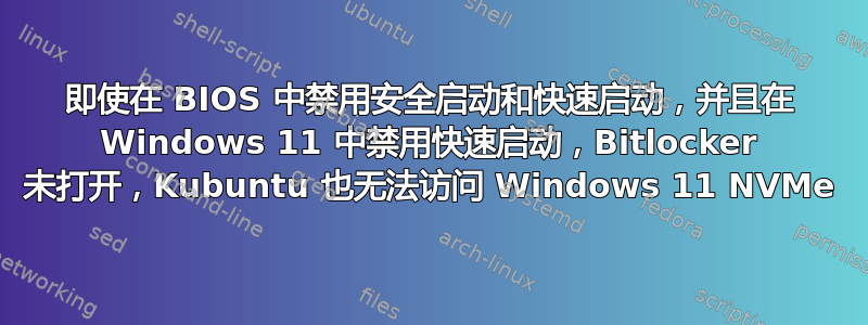 即使在 BIOS 中禁用安全启动和快速启动，并且在 Windows 11 中禁用快速启动，Bitlocker 未打开，Kubuntu 也无法访问 Windows 11 NVMe