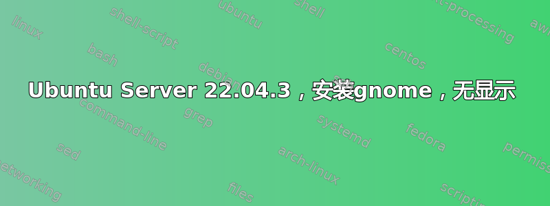 Ubuntu Server 22.04.3，安装gnome，无显示