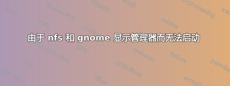 由于 nfs 和 gnome 显示管理器而无法启动