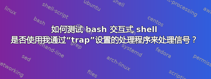 如何测试 bash 交互式 shell 是否使用我通过“trap”设置的处理程序来处理信号？