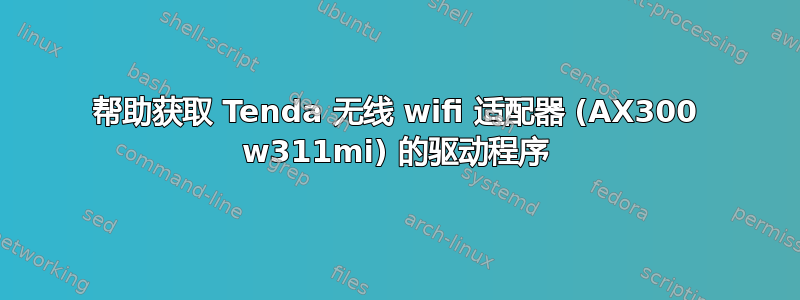 帮助获取 Tenda 无线 wifi 适配器 (AX300 w311mi) 的驱动程序