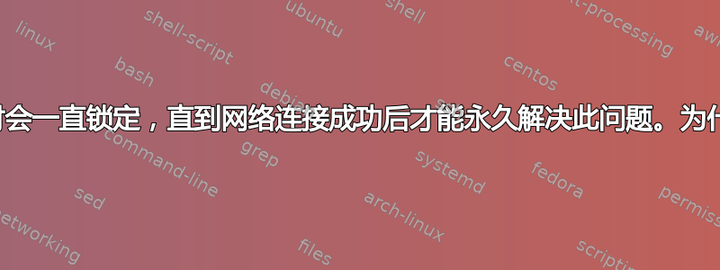 启动时会一直锁定，直到网络连接成功后才能永久解决此问题。为什么？