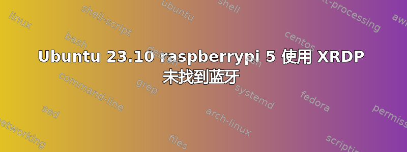 Ubuntu 23.10 raspberrypi 5 使用 XRDP 未找到蓝牙