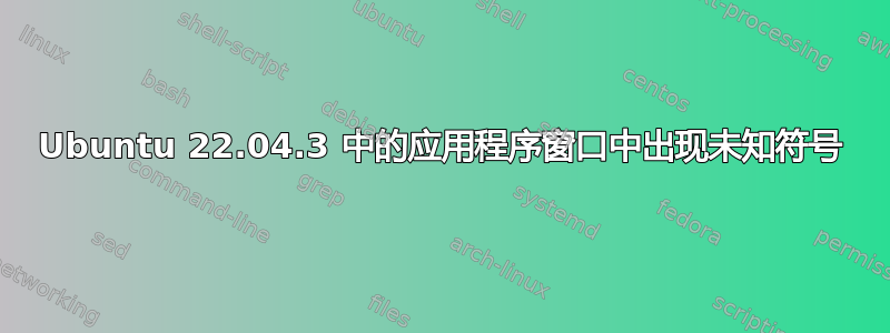 Ubuntu 22.04.3 中的应用程序窗口中出现未知符号