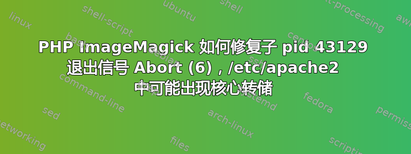 PHP ImageMagick 如何修复子 pid 43129 退出信号 Abort (6)，/etc/apache2 中可能出现核心转储