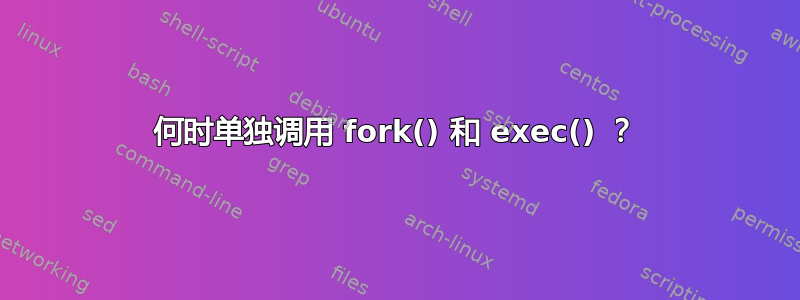 何时单独调用 fork() 和 exec() ？